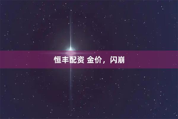 恒丰配资 金价，闪崩