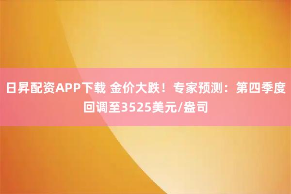 日昇配资APP下载 金价大跌！专家预测：第四季度回调至3525美元/盎司