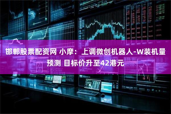 邯郸股票配资网 小摩：上调微创机器人-W装机量预测 目标价升至42港元
