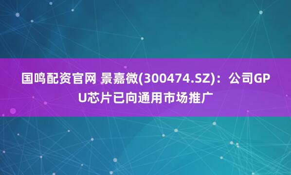 国鸣配资官网 景嘉微(300474.SZ)：公司GPU芯片已向通用市场推广