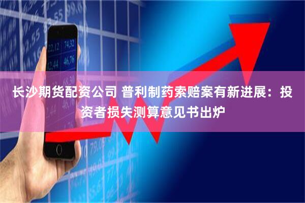 长沙期货配资公司 普利制药索赔案有新进展：投资者损失测算意见书出炉