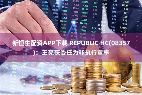 新恒生配资APP下载 REPUBLIC HC(08357)：王亮获委任为非执行董事