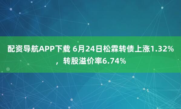 配资导航APP下载 6月24日松霖转债上涨1.32%，转股溢价率6.74%