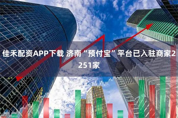佳禾配资APP下载 济南“预付宝”平台已入驻商家2251家