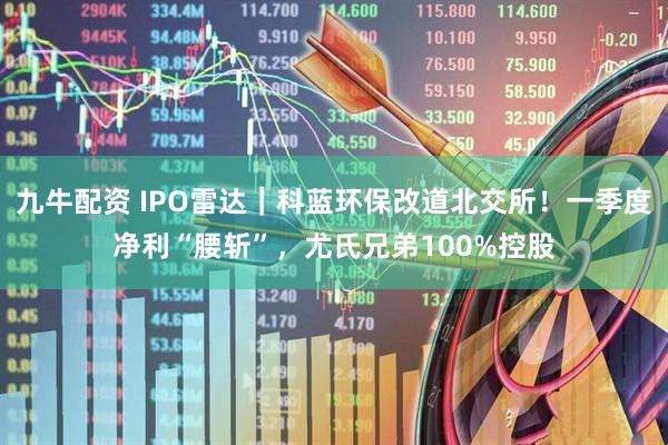九牛配资 IPO雷达｜科蓝环保改道北交所！一季度净利“腰斩”，尤氏兄弟100%控股