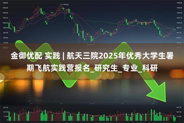 金御优配 实践 | 航天三院2025年优秀大学生暑期飞航实践营报名_研究生_专业_科研
