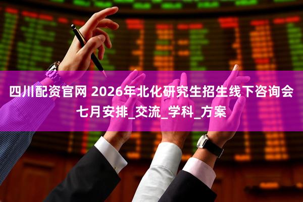 四川配资官网 2026年北化研究生招生线下咨询会七月安排_交流_学科_方案