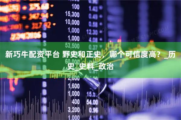新巧牛配资平台 野史和正史，哪个可信度高？_历史_史料_政治