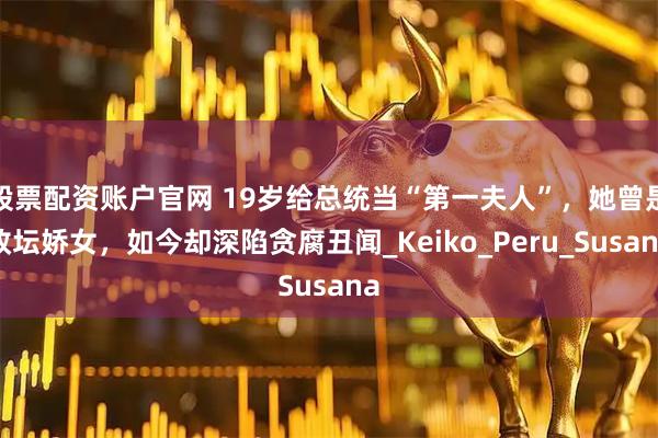 股票配资账户官网 19岁给总统当“第一夫人”，她曾是政坛娇女，如今却深陷贪腐丑闻_Keiko_Peru_Susana