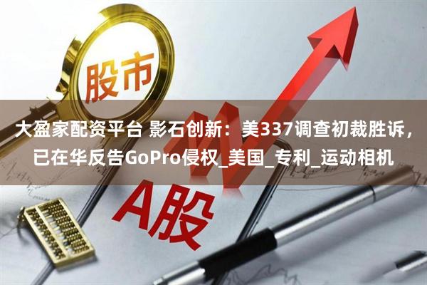 大盈家配资平台 影石创新：美337调查初裁胜诉，已在华反告GoPro侵权_美国_专利_运动相机