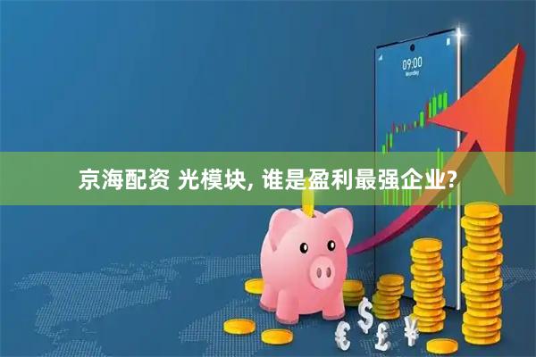 京海配资 光模块, 谁是盈利最强企业?