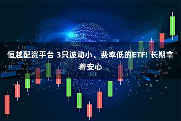 恒越配资平台 3只波动小、费率低的ETF! 长期拿着安心