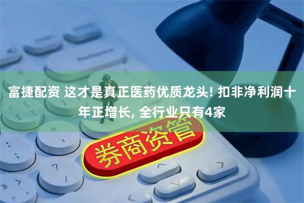 富捷配资 这才是真正医药优质龙头! 扣非净利润十年正增长, 全行业只有4家