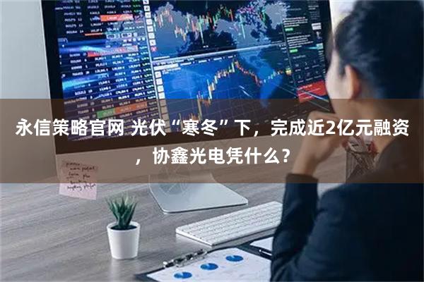 永信策略官网 光伏“寒冬”下，完成近2亿元融资，协鑫光电凭什么？