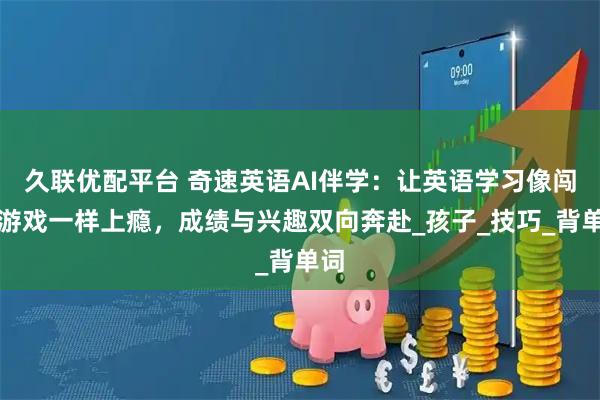 久联优配平台 奇速英语AI伴学：让英语学习像闯关游戏一样上瘾，成绩与兴趣双向奔赴_孩子_技巧_背单词