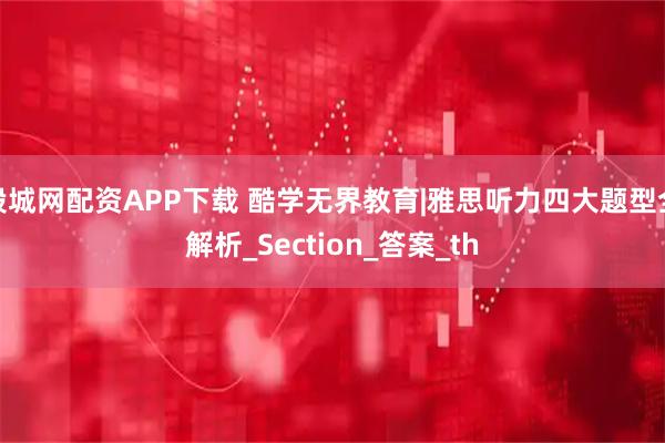 股城网配资APP下载 酷学无界教育|雅思听力四大题型全解析_Section_答案_th