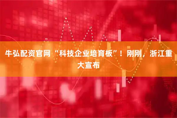 牛弘配资官网 “科技企业培育板”！刚刚，浙江重大宣布