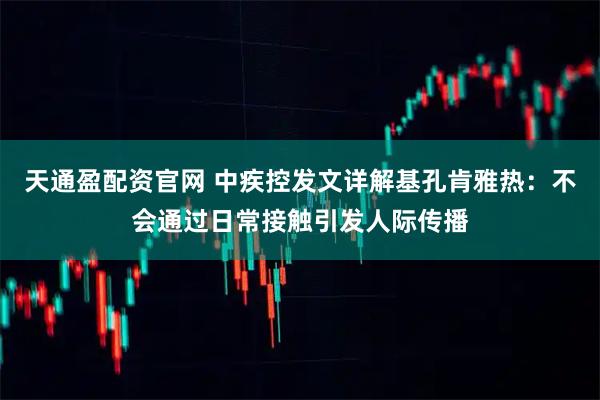 天通盈配资官网 中疾控发文详解基孔肯雅热：不会通过日常接触引发人际传播