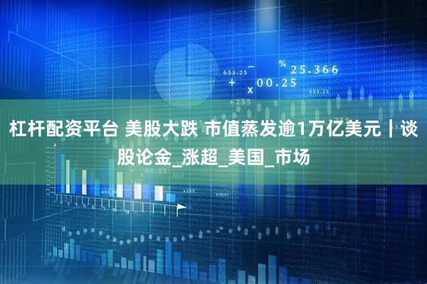 杠杆配资平台 美股大跌 市值蒸发逾1万亿美元｜谈股论金_涨超_美国_市场