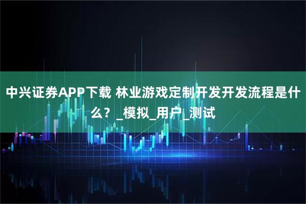 中兴证券APP下载 林业游戏定制开发开发流程是什么？_模拟_用户_测试
