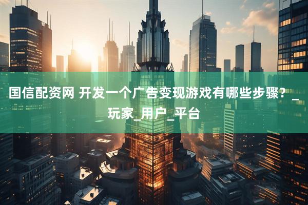 国信配资网 开发一个广告变现游戏有哪些步骤？_玩家_用户_平台