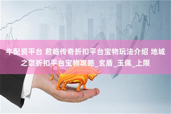 牛配资平台 君临传奇折扣平台宝物玩法介绍 地城之歌折扣平台宝物攻略_玄盾_玉佩_上限