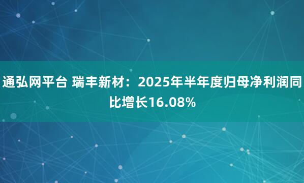 通弘网平台 瑞丰新材：2025年半年度归母净利润同比增长16.08%