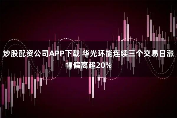 炒股配资公司APP下载 华光环能连续三个交易日涨幅偏离超20%