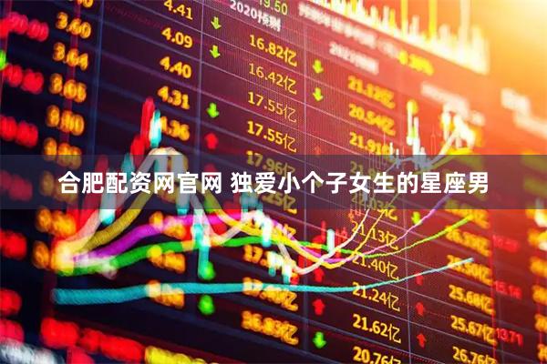 合肥配资网官网 独爱小个子女生的星座男
