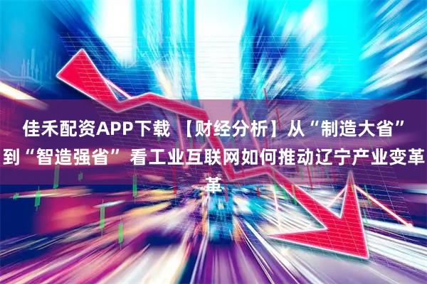 佳禾配资APP下载 【财经分析】从“制造大省”到“智造强省” 看工业互联网如何推动辽宁产业变革