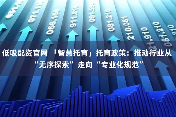 低吸配资官网 「智慧托育」托育政策：推动行业从 “无序探索” 走向 “专业化规范”