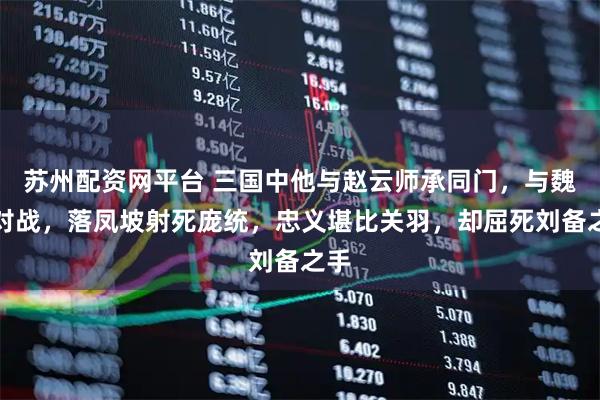 苏州配资网平台 三国中他与赵云师承同门，与魏延对战，落凤坡射死庞统，忠义堪比关羽，却屈死刘备之手