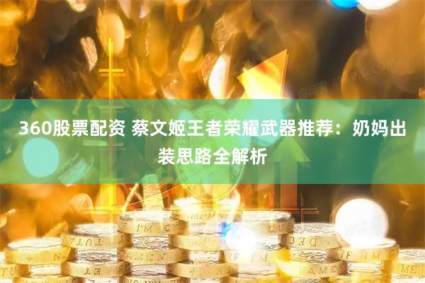 360股票配资 蔡文姬王者荣耀武器推荐：奶妈出装思路全解析