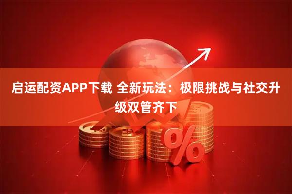 启运配资APP下载 全新玩法：极限挑战与社交升级双管齐下