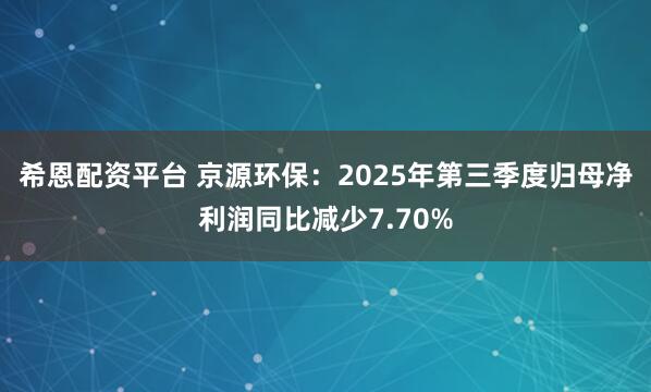 希恩配资平台 京源环保：2025年第三季度归母净利润同比减少7.70%