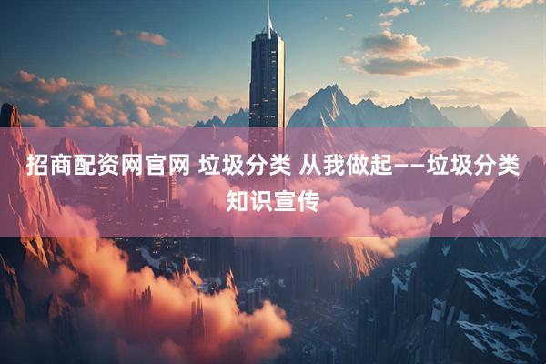 招商配资网官网 垃圾分类 从我做起——垃圾分类知识宣传