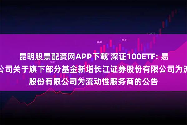 昆明股票配资网APP下载 深证100ETF: 易方达基金管理有限公司关于旗下部分基金新增长江证券股份有限公司为流动性服务商的公告