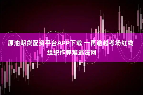 原油期货配资平台APP下载 一再逾越考场红线 组织作弊难逃法网