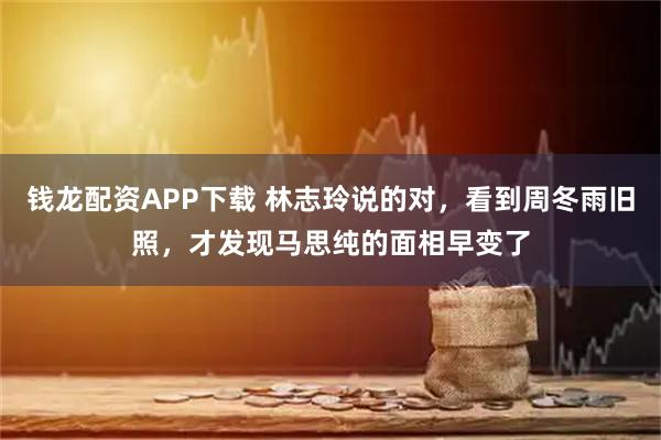 钱龙配资APP下载 林志玲说的对，看到周冬雨旧照，才发现马思纯的面相早变了