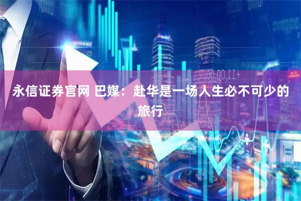 永信证券官网 巴媒：赴华是一场人生必不可少的旅行