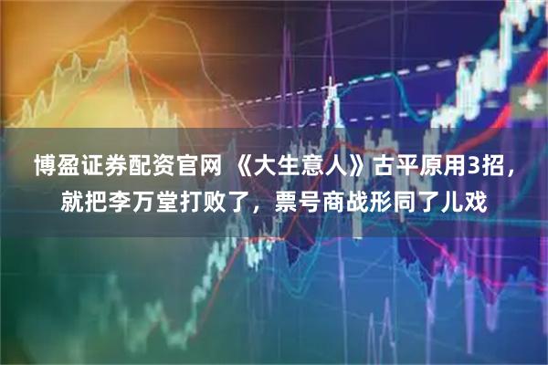 博盈证券配资官网 《大生意人》古平原用3招，就把李万堂打败了，票号商战形同了儿戏