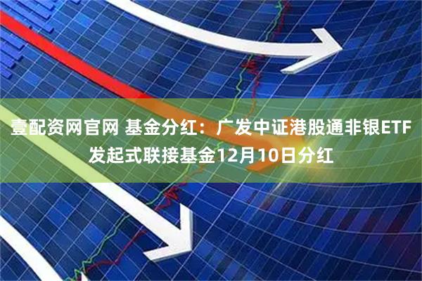 壹配资网官网 基金分红：广发中证港股通非银ETF发起式联接基金12月10日分红