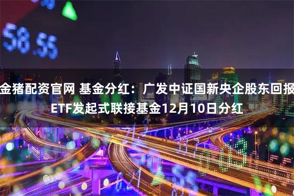 金猪配资官网 基金分红：广发中证国新央企股东回报ETF发起式联接基金12月10日分红