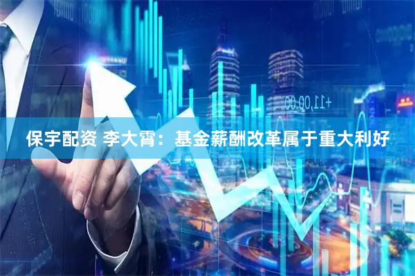 保宇配资 李大霄：基金薪酬改革属于重大利好