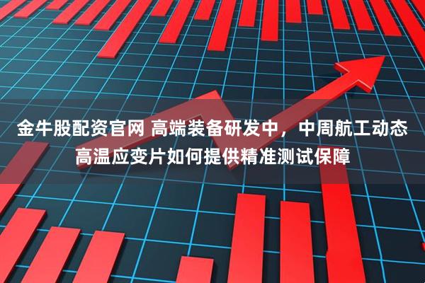 金牛股配资官网 高端装备研发中，中周航工动态高温应变片如何提供精准测试保障