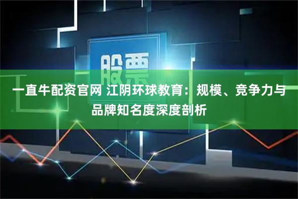 一直牛配资官网 江阴环球教育：规模、竞争力与品牌知名度深度剖析