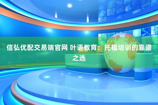 信弘优配交易端官网 叶语教育：托福培训的靠谱之选