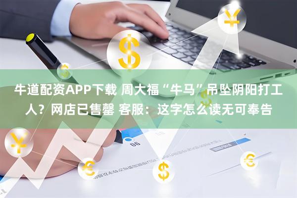 牛道配资APP下载 周大福“牛马”吊坠阴阳打工人？网店已售罄 客服：这字怎么读无可奉告