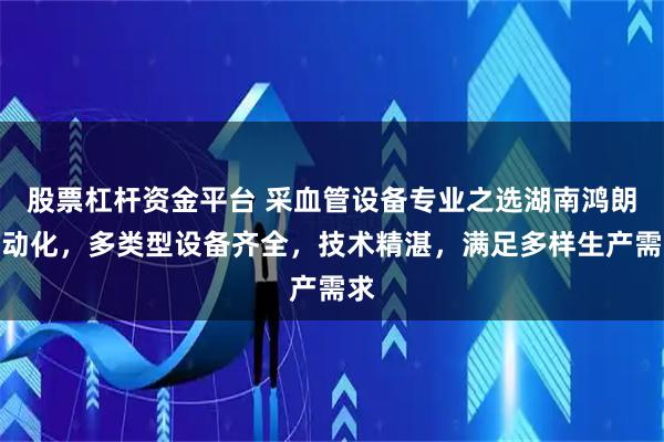 股票杠杆资金平台 采血管设备专业之选湖南鸿朗自动化，多类型设备齐全，技术精湛，满足多样生产需求