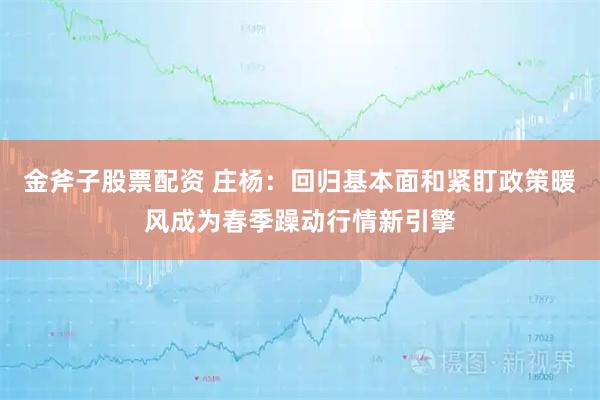 金斧子股票配资 庄杨：回归基本面和紧盯政策暖风成为春季躁动行情新引擎
